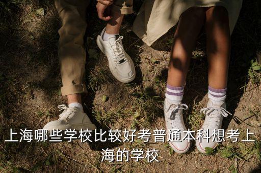 上海哪些學(xué)校比較好考普通本科想考上海的學(xué)校
