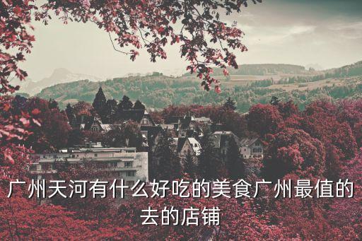 廣州天河有什么好吃的美食廣州最值的去的店鋪