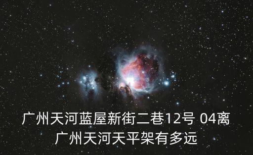 廣州天河藍屋新街二巷12號 04離廣州天河天平架有多遠