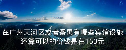 廣州天河區推薦150元酒店，在廣州天河區或者番禺有哪些賓館設施還算可以的價錢是在150元