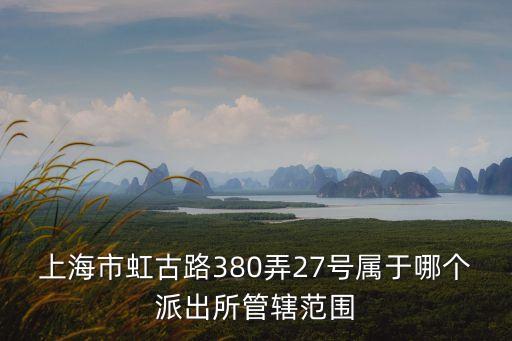 上海市虹漕路380號，上海市虹古路380弄27號屬于哪個派出所管轄范圍