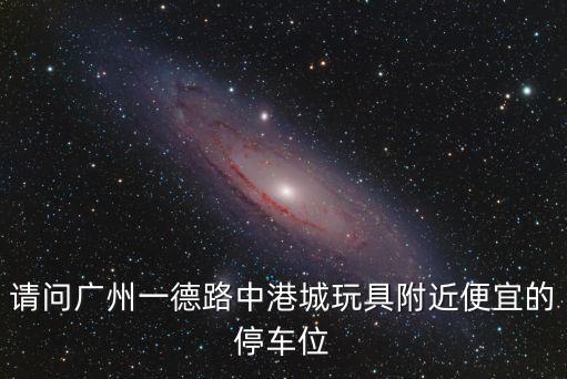 請問廣州一德路中港城玩具附近便宜的停車位