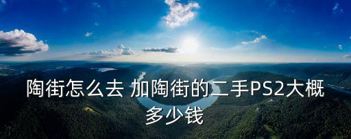陶街怎么去 加陶街的二手PS2大概多少錢