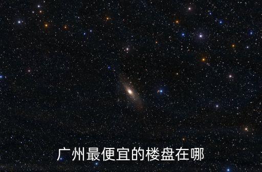 廣州最便宜的樓盤在哪