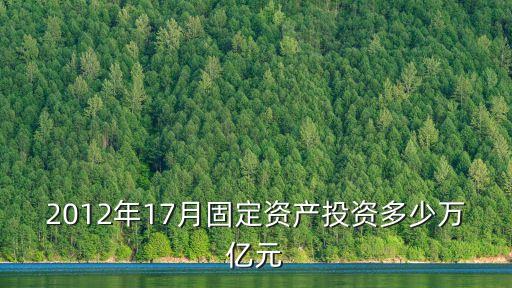2012年17月固定資產投資多少萬億元