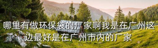 哪里有做環(huán)保袋的廠家啊我是在廣州這邊最好是在廣州市內(nèi)的廠家
