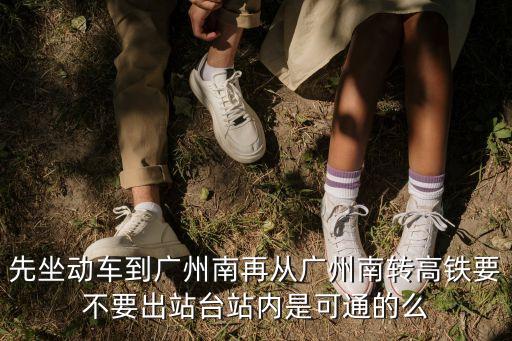 先坐動車到廣州南再從廣州南轉高鐵要不要出站臺站內是可通的么