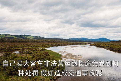 自己買大客車非法營運跑長途會受到何種處罰 假如造成交通事故呢