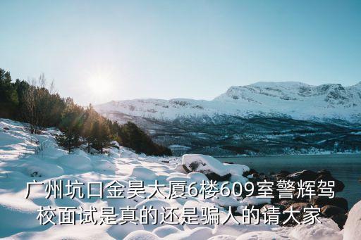 廣州坑口金昊大廈6樓609室警輝駕校面試是真的還是騙人的請大家