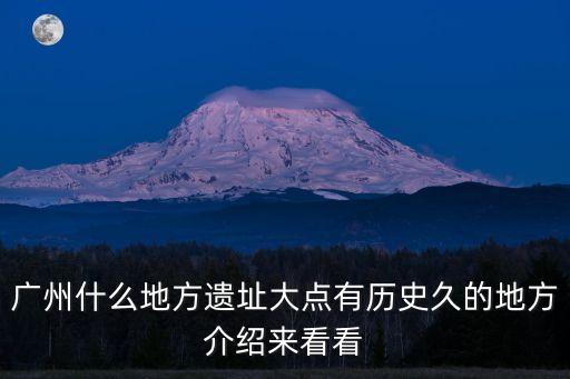 廣州什么地方遺址大點有歷史久的地方介紹來看看