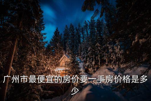 廣州星河灣最便宜的小區哪個房價，星河灣現在新房大概均價多少