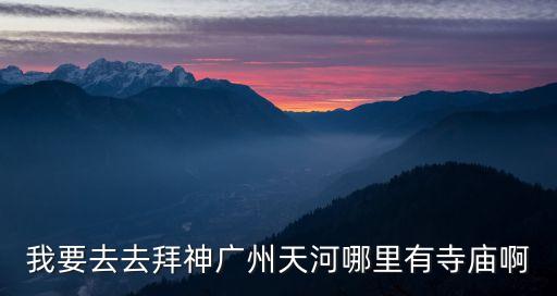 我要去去拜神廣州天河哪里有寺廟啊