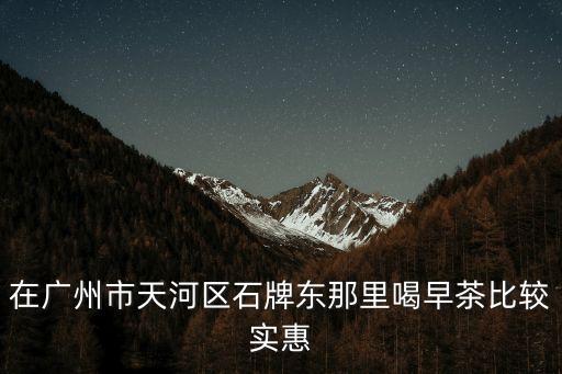 在廣州市天河區(qū)石牌東那里喝早茶比較實(shí)惠