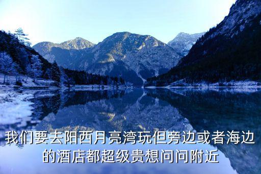 我們要去陽西月亮灣玩但旁邊或者海邊的酒店都超級貴想問問附近