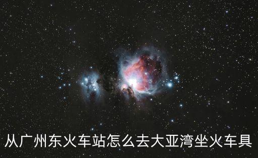 從廣州東火車站怎么去大亞灣坐火車具