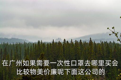在廣州如果需要一次性口罩去哪里買會比較物美價廉呢下面這公司的