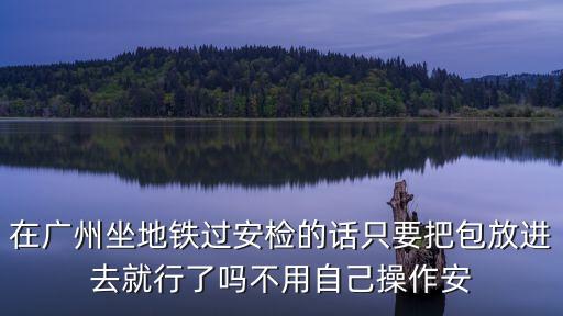 廣州地鐵安檢開包檢查，攜帶大型的手拉行李箱廣州地鐵X光安檢機能通過吧