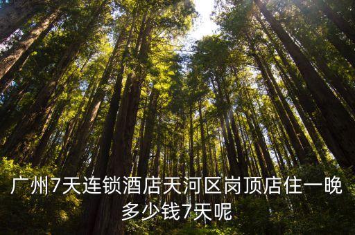 廣州7天連鎖酒店天河區(qū)崗頂?shù)曜∫煌矶嗌馘X7天呢