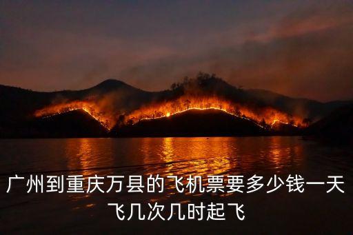 廣州到重慶萬縣的飛機票要多少錢一天飛幾次幾時起飛
