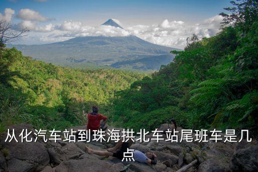 廣州2021投資，從化汽車站到珠海拱北車站尾班車是幾點