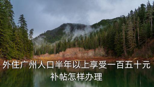 廣州外籍人員補貼政策補助，外住廣州人口半年以上享受一百五十元補帖怎樣辦理