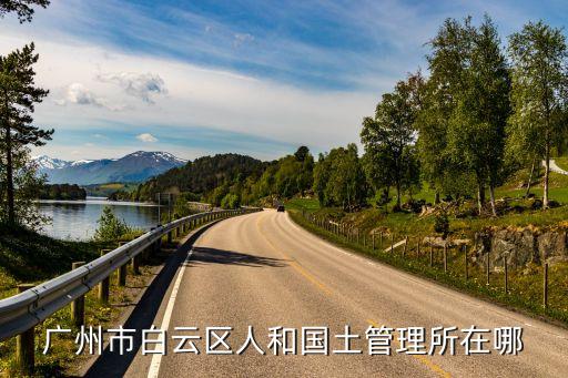 廣州白云區國土局基建基地，廣州市白云區人和國土管理所在哪