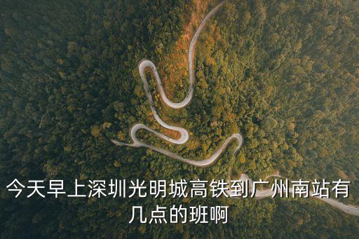 今天早上深圳光明城高鐵到廣州南站有幾點的班啊