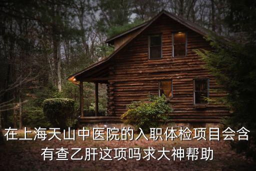 在上海天山中醫院的入職體檢項目會含有查乙肝這項嗎求大神幫助