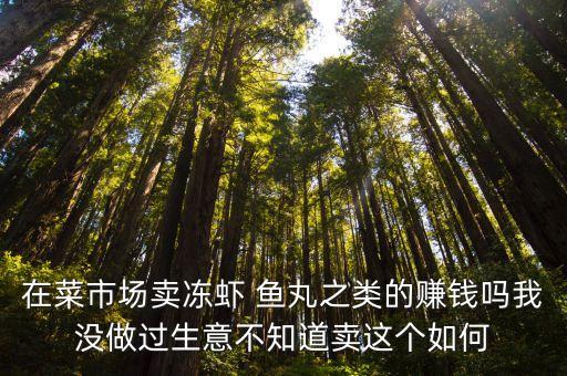 在廣州中市市場擺攤賣蝦可以嗎，在菜市場賣凍蝦 魚丸之類的賺錢嗎我沒做過生意不知道賣這個如何