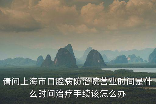 請問上海市口腔病防治院營業時間是什么時間治療手續該怎么辦