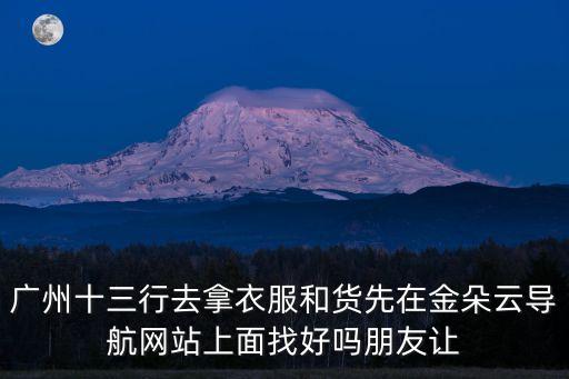 廣州十三行去拿衣服和貨先在金朵云導(dǎo)航網(wǎng)站上面找好嗎朋友讓