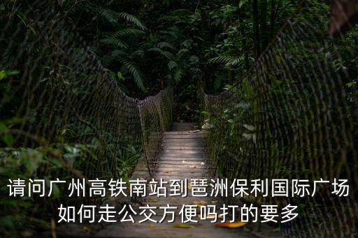 請問廣州高鐵南站到琶洲保利國際廣場如何走公交方便嗎打的要多