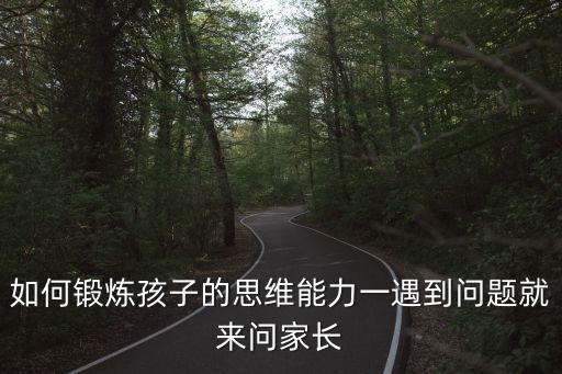 兒童思維訓練，如何鍛煉孩子的思維能力一遇到問題就來問家長