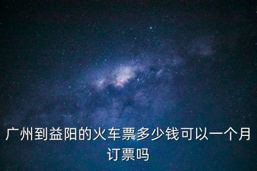 廣州到益陽的火車票多少錢可以一個月訂票嗎