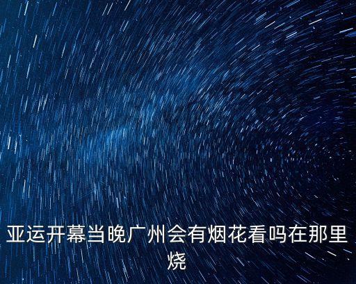 亞運(yùn)開幕當(dāng)晚廣州會(huì)有煙花看嗎在那里燒