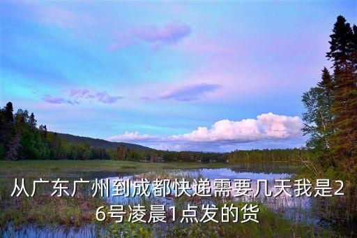 從廣東廣州到成都快遞需要幾天我是26號凌晨1點發的貨
