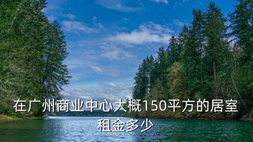 在廣州商業(yè)中心大概150平方的居室租金多少