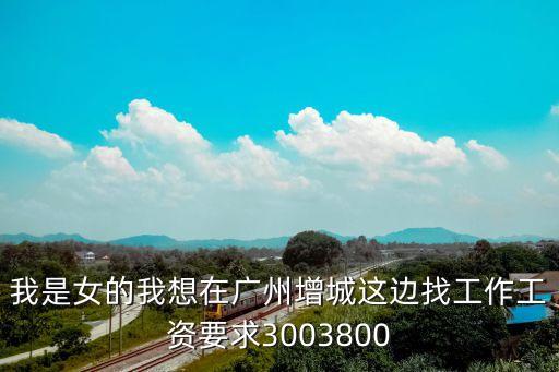 我是女的我想在廣州增城這邊找工作工資要求3003800