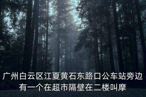 廣州白云區江夏黃石東路口公車站旁邊有一個在超市隔壁在二樓叫摩