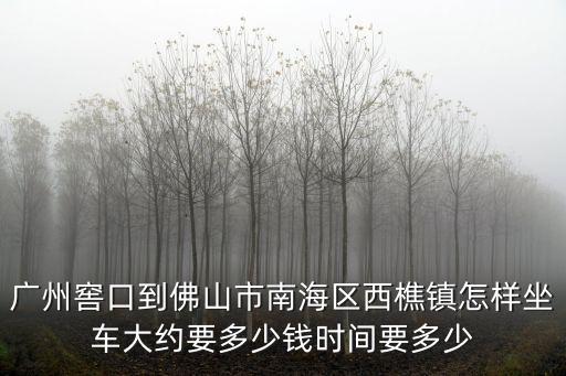 廣州窖口到佛山市南海區西樵鎮怎樣坐車大約要多少錢時間要多少