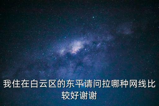廣州送外賣住在東平這邊好嗎，我住在白云區的東平請問拉哪種網線比較好謝謝