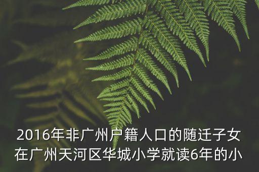 2016年非廣州戶籍人口的隨遷子女在廣州天河區華城小學就讀6年的小