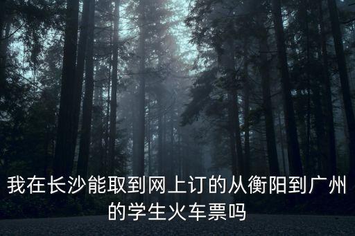 我在長沙能取到網(wǎng)上訂的從衡陽到廣州的學(xué)生火車票嗎