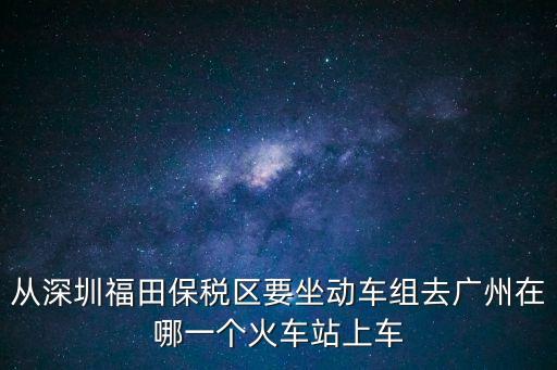 從深圳福田保稅區要坐動車組去廣州在哪一個火車站上車