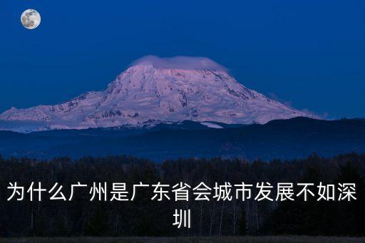 為何廣州跟深圳差距大，為什么廣州是廣東省會城市發展不如深圳
