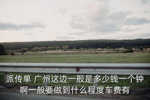 派傳單 廣州這邊一般是多少錢一個鐘啊一般要做到什么程度車費有