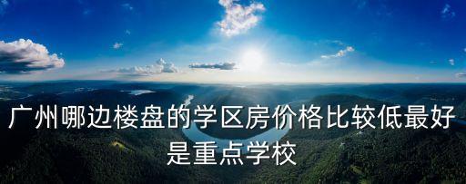廣州哪邊樓盤的學區房價格比較低最好是重點學校