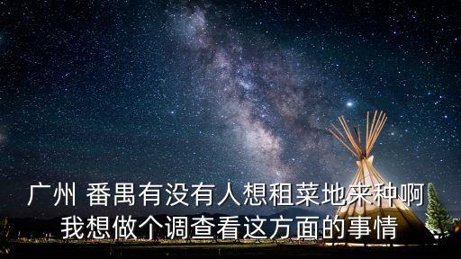 廣州 番禺有沒有人想租菜地來種啊 我想做個調查看這方面的事情