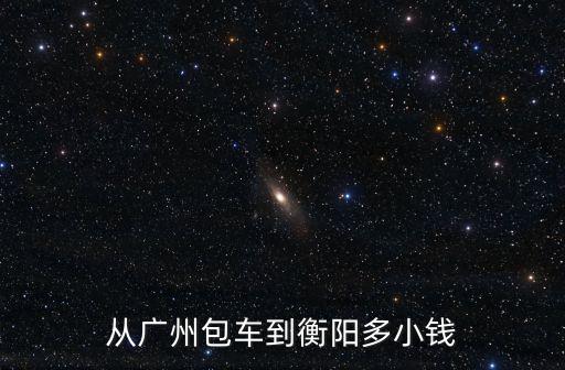 從廣州包車到衡陽多小錢