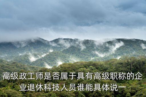 高級政工師是否屬于具有高級職稱的企業退休科技人員誰能具體說一
